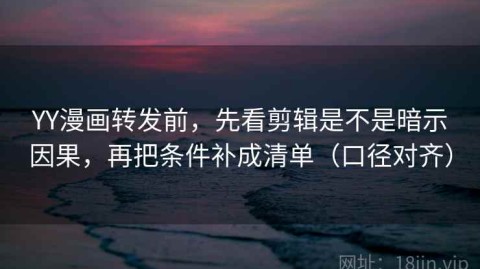 YY漫画转发前，先看剪辑是不是暗示因果，再把条件补成清单（口径对齐）