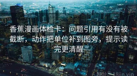 香蕉漫画体检卡：问题引用有没有被截断，动作把单位补到图旁，提示读完更清醒