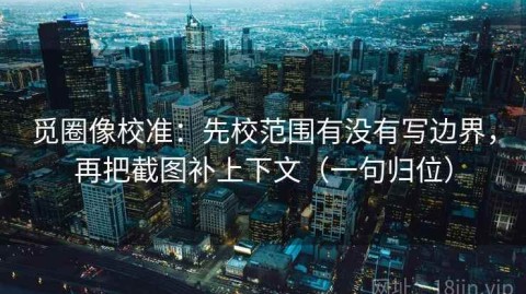 觅圈像校准：先校范围有没有写边界，再把截图补上下文（一句归位）