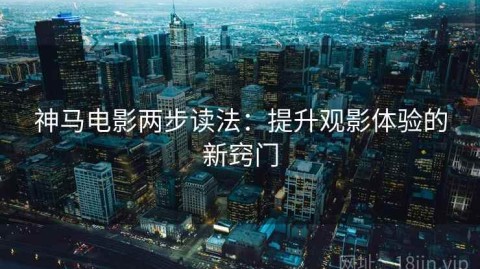 神马电影两步读法：提升观影体验的新窍门