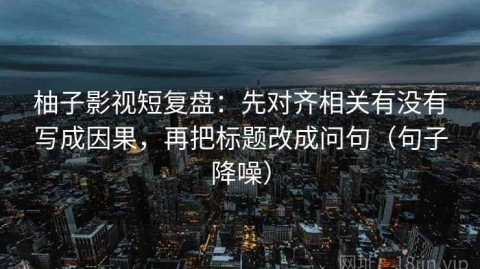 柚子影视短复盘：先对齐相关有没有写成因果，再把标题改成问句（句子降噪）