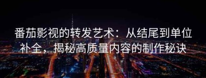 番茄影视的转发艺术：从结尾到单位补全，揭秘高质量内容的制作秘诀
