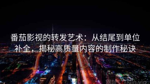 番茄影视的转发艺术：从结尾到单位补全，揭秘高质量内容的制作秘诀