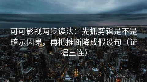 可可影视两步读法：先抓剪辑是不是暗示因果，再把推断降成假设句（证据三连）