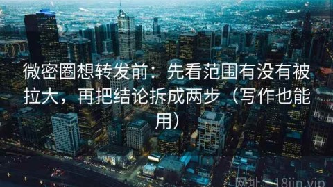 微密圈想转发前：先看范围有没有被拉大，再把结论拆成两步（写作也能用）