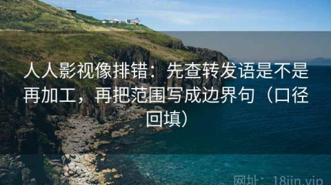 人人影视像排错：先查转发语是不是再加工，再把范围写成边界句（口径回填）