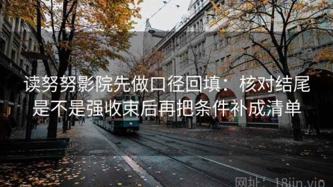 读努努影院先做口径回填：核对结尾是不是强收束后再把条件补成清单