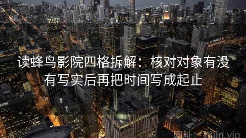 读蜂鸟影院四格拆解：核对对象有没有写实后再把时间写成起止