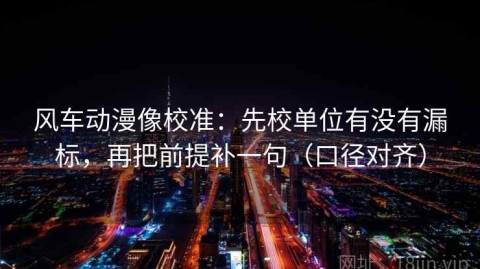 风车动漫像校准：先校单位有没有漏标，再把前提补一句（口径对齐）