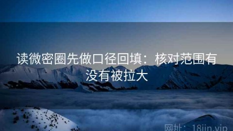 读微密圈先做口径回填：核对范围有没有被拉大