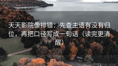 天天影院像排错：先查主语有没有归位，再把口径写成一句话（读完更清醒）