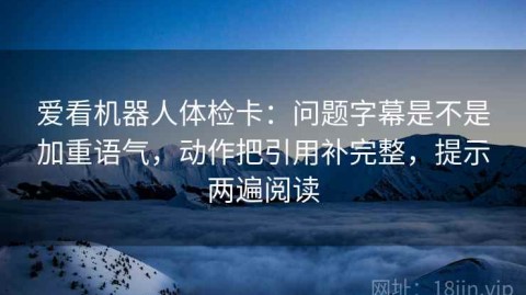 爱看机器人体检卡：问题字幕是不是加重语气，动作把引用补完整，提示两遍阅读