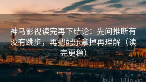 神马影视读完再下结论：先问推断有没有跳步，再把配乐拿掉再理解（读完更稳）