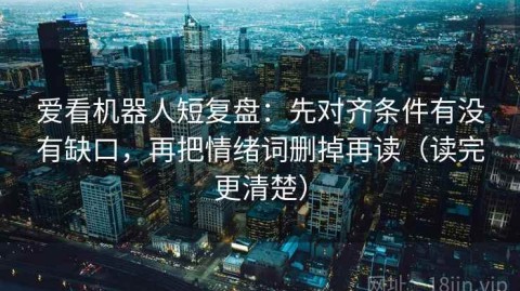 爱看机器人短复盘：先对齐条件有没有缺口，再把情绪词删掉再读（读完更清楚）