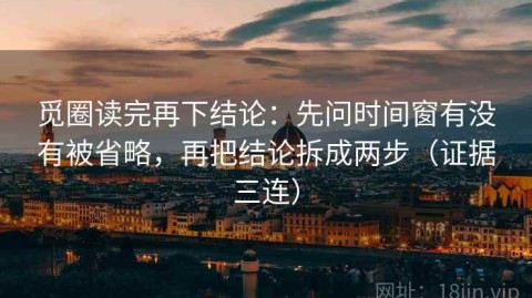 觅圈读完再下结论：先问时间窗有没有被省略，再把结论拆成两步（证据三连）