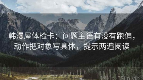 韩漫屋体检卡：问题主语有没有跑偏，动作把对象写具体，提示两遍阅读