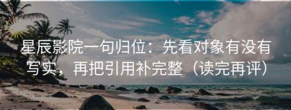 星辰影院一句归位：先看对象有没有写实，再把引用补完整（读完再评）