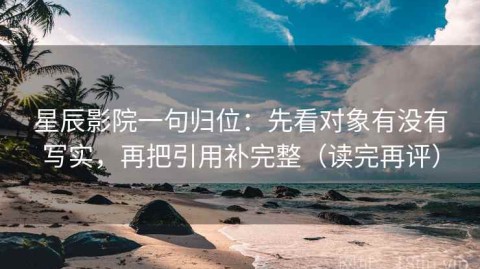 星辰影院一句归位：先看对象有没有写实，再把引用补完整（读完再评）