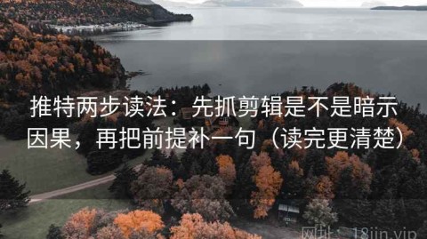 推特两步读法：先抓剪辑是不是暗示因果，再把前提补一句（读完更清楚）