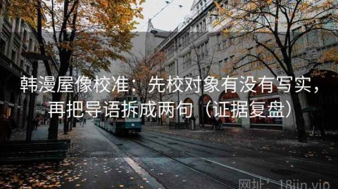 韩漫屋像校准：先校对象有没有写实，再把导语拆成两句（证据复盘）