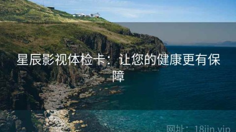 星辰影视体检卡：让您的健康更有保障