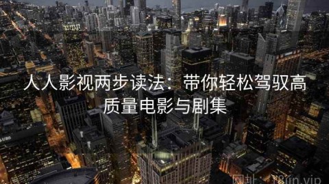 人人影视两步读法：带你轻松驾驭高质量电影与剧集