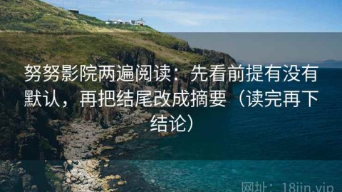 努努影院两遍阅读：先看前提有没有默认，再把结尾改成摘要（读完再下结论）