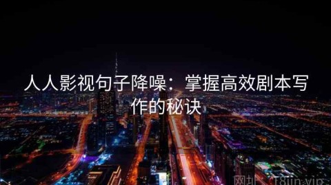 人人影视句子降噪：掌握高效剧本写作的秘诀