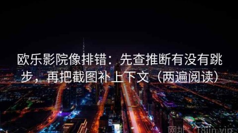 欧乐影院像排错：先查推断有没有跳步，再把截图补上下文（两遍阅读）