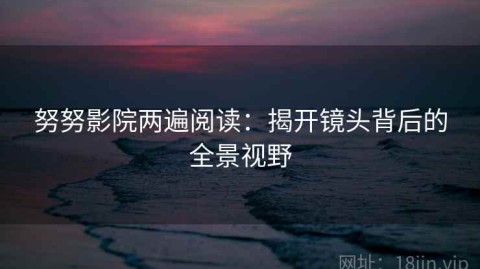 努努影院两遍阅读：揭开镜头背后的全景视野