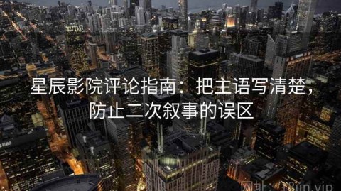 星辰影院评论指南：把主语写清楚，防止二次叙事的误区