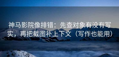 神马影院像排错：先查对象有没有写实，再把截图补上下文（写作也能用）