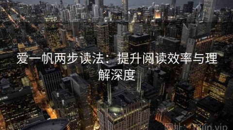 爱一帆两步读法：提升阅读效率与理解深度