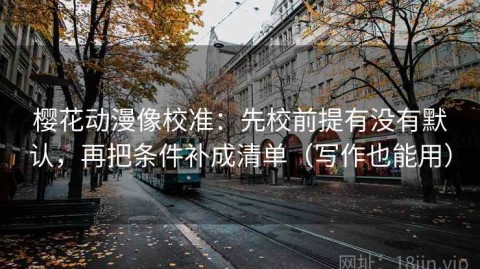 樱花动漫像校准：先校前提有没有默认，再把条件补成清单（写作也能用）