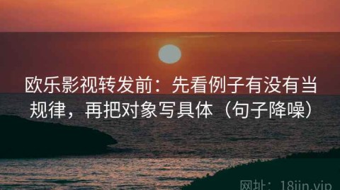 欧乐影视转发前：先看例子有没有当规律，再把对象写具体（句子降噪）