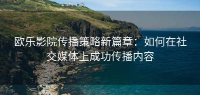 欧乐影院传播策略新篇章：如何在社交媒体上成功传播内容