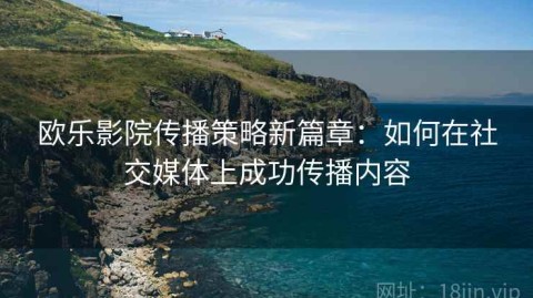 欧乐影院传播策略新篇章：如何在社交媒体上成功传播内容