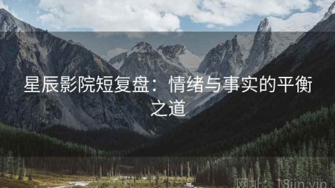 星辰影院短复盘：情绪与事实的平衡之道