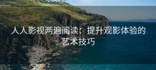人人影视两遍阅读：提升观影体验的艺术技巧