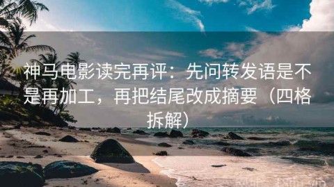 神马电影读完再评：先问转发语是不是再加工，再把结尾改成摘要（四格拆解）
