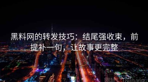 黑料网的转发技巧：结尾强收束，前提补一句，让故事更完整