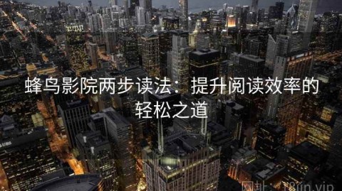 蜂鸟影院两步读法：提升阅读效率的轻松之道