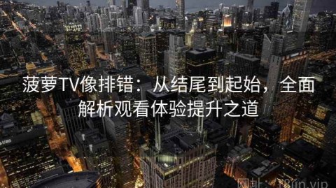 菠萝TV像排错：从结尾到起始，全面解析观看体验提升之道