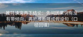 推特读完再下结论：先问因果词有没有带倾向，再把推断降成假设句（口径回填）