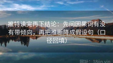 推特读完再下结论：先问因果词有没有带倾向，再把推断降成假设句（口径回填）