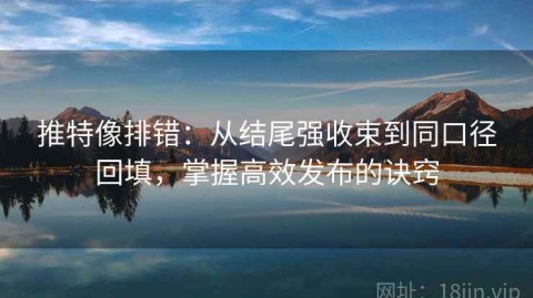 推特像排错：从结尾强收束到同口径回填，掌握高效发布的诀窍