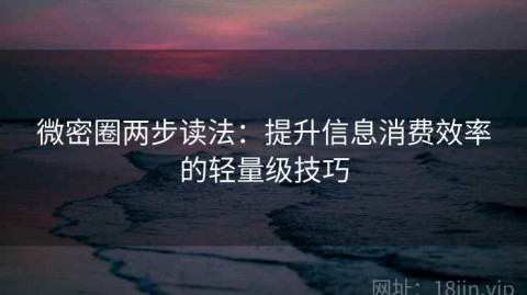 微密圈两步读法：提升信息消费效率的轻量级技巧