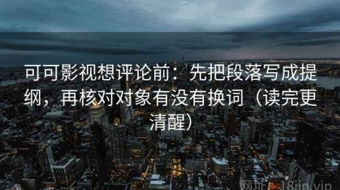 可可影视想评论前：先把段落写成提纲，再核对对象有没有换词（读完更清醒）