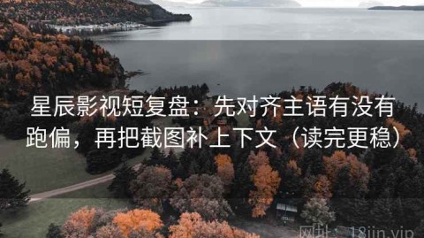 星辰影视短复盘：先对齐主语有没有跑偏，再把截图补上下文（读完更稳）