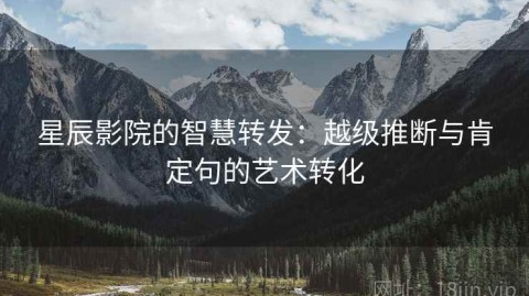 星辰影院的智慧转发：越级推断与肯定句的艺术转化